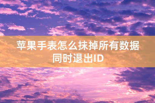 苹果手表怎么抹掉所有数据同时退出ID