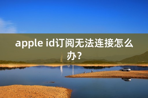 apple id订阅无法连接怎么办？