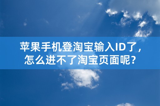 苹果手机登淘宝输入ID了，怎么进不了淘宝页面呢？