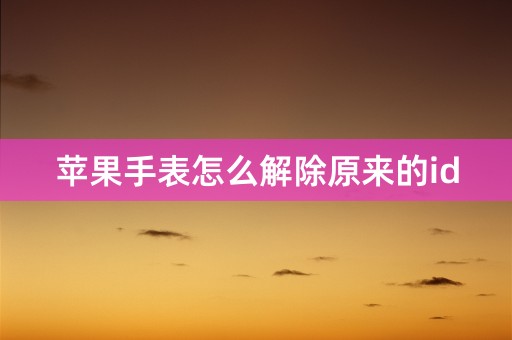 苹果手表怎么解除原来的id