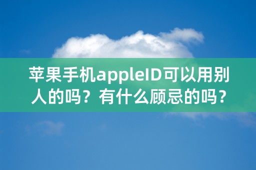 苹果手机appleID可以用别人的吗？有什么顾忌的吗？