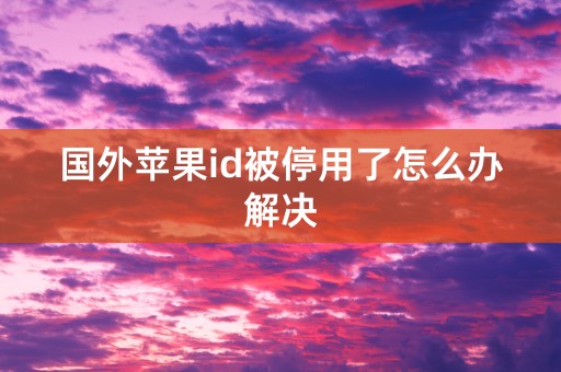 国外苹果id被停用了怎么办解决