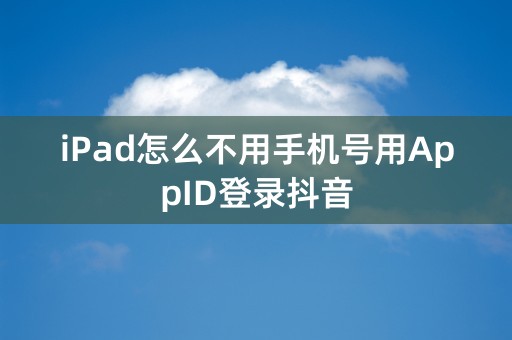 iPad怎么不用手机号用AppID登录抖音