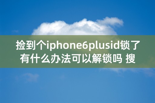 捡到个iphone6plusid锁了有什么办法可以解锁吗 搜狐网