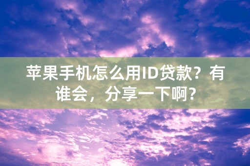 苹果手机怎么用ID贷款？有谁会，分享一下啊？