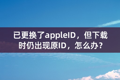 已更换了appleID，但下载时仍出现原ID，怎么办？