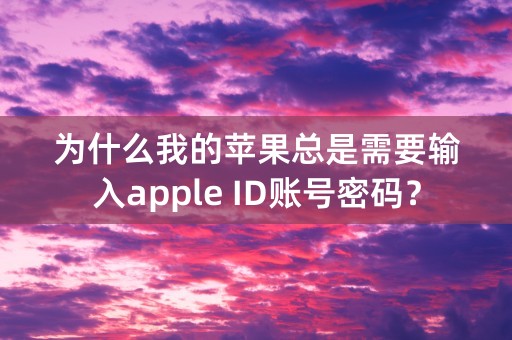 为什么我的苹果总是需要输入apple ID账号密码？