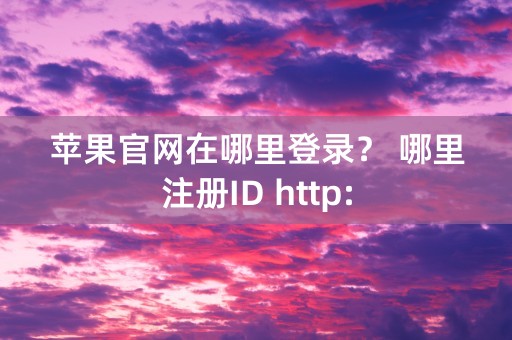 苹果官网在哪里登录？ 哪里注册ID http: