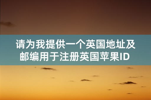 请为我提供一个英国地址及邮编用于注册英国苹果ID 谢谢