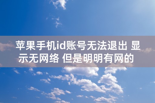 苹果手机id账号无法退出 显示无网络 但是明明有网的 百度网页都能打开 而且也授权设置使用网络