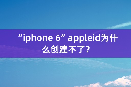 “iphone 6”appleid为什么创建不了？