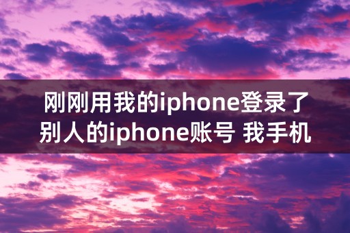 刚刚用我的iphone登录了别人的iphone账号 我手机上的东西会被共享吗