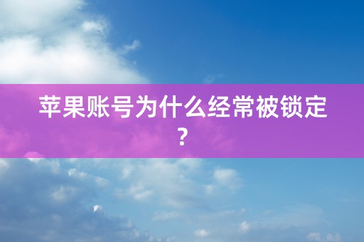 苹果账号为什么经常被锁定?