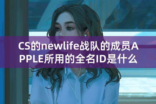 CS的newlife战队的成员APPLE所用的全名ID是什么啊？