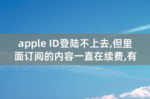 apple ID登陆不上去,但里面订阅的内容一直在续费,有什么办法可以取消吗？