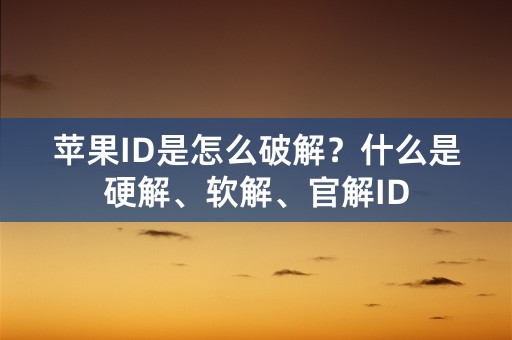 苹果ID是怎么破解？什么是硬解、软解、官解ID