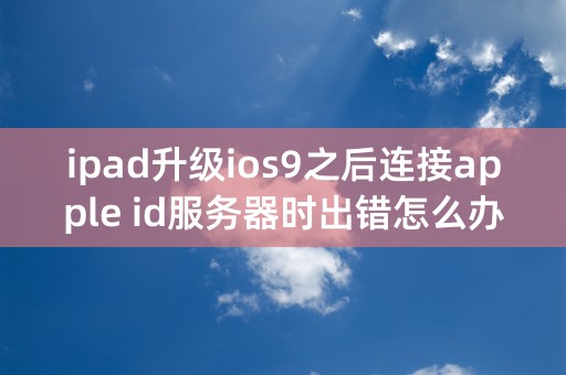 ipad升级ios9之后连接apple id服务器时出错怎么办