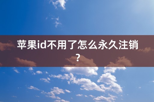 苹果id不用了怎么永久注销？