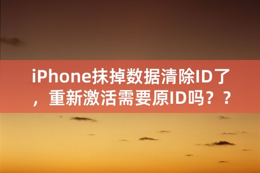 iPhone抹掉数据清除ID了，重新激活需要原ID吗？？