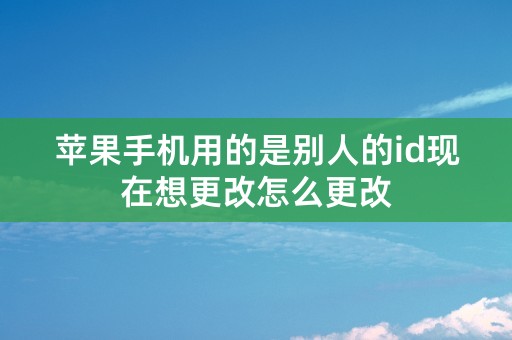 苹果手机用的是别人的id现在想更改怎么更改