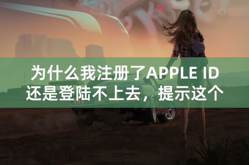 为什么我注册了APPLE ID还是登陆不上去，提示这个是什么意思？