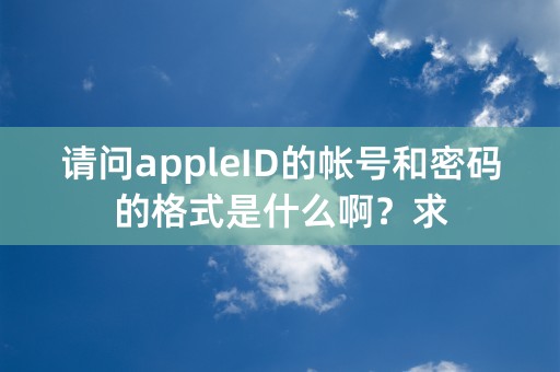 请问appleID的帐号和密码的格式是什么啊？求