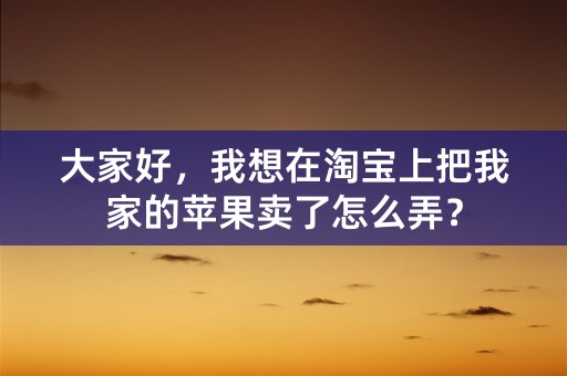 大家好，我想在淘宝上把我家的苹果卖了怎么弄？