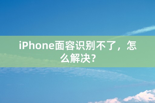 iPhone面容识别不了，怎么解决？