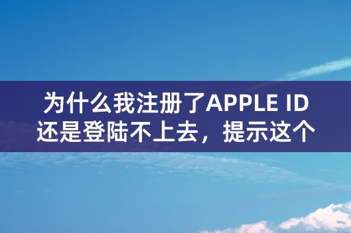 为什么我注册了APPLE ID还是登陆不上去，提示这个是什么意思？