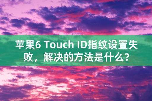 苹果6 Touch ID指纹设置失败，解决的方法是什么？