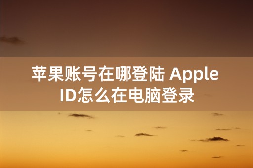 苹果账号在哪登陆 Apple ID怎么在电脑登录