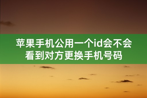 苹果手机公用一个id会不会看到对方更换手机号码