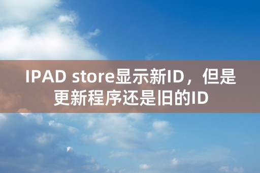 IPAD store显示新ID，但是更新程序还是旧的ID