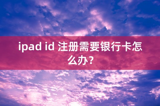 ipad id 注册需要银行卡怎么办？