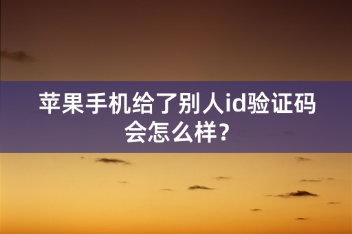 苹果手机给了别人id验证码会怎么样？