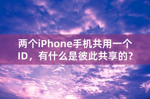 两个iPhone手机共用一个ID，有什么是彼此共享的？