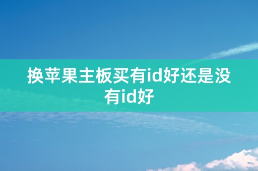 换苹果主板买有id好还是没有id好