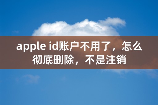 apple id账户不用了，怎么彻底删除，不是注销