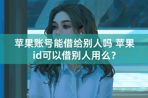 苹果账号能借给别人吗 苹果id可以借别人用么？