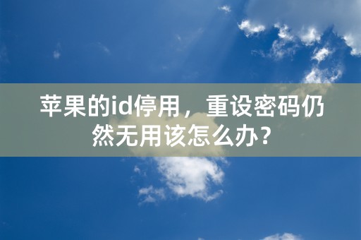 苹果的id停用，重设密码仍然无用该怎么办？