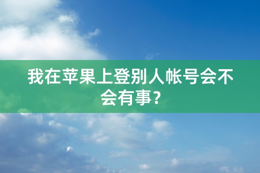 我在苹果上登别人帐号会不会有事？