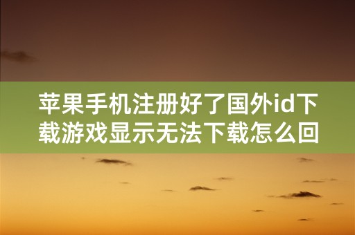 苹果手机注册好了国外id下载游戏显示无法下载怎么回事