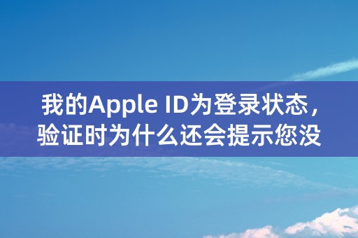 我的Apple ID为登录状态，验证时为什么还会提示您没有Apple ID？？？？ 各位大佬求救！