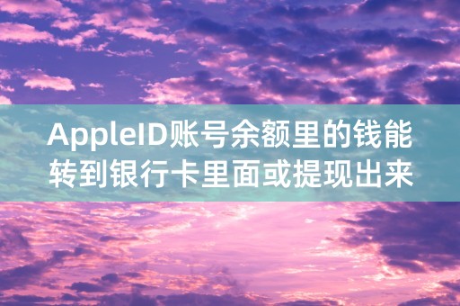 AppleID账号余额里的钱能转到银行卡里面或提现出来吗？