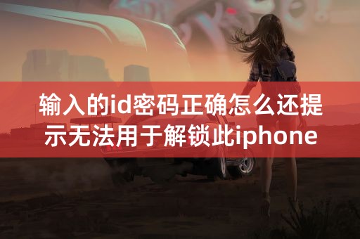 输入的id密码正确怎么还提示无法用于解锁此iphone？