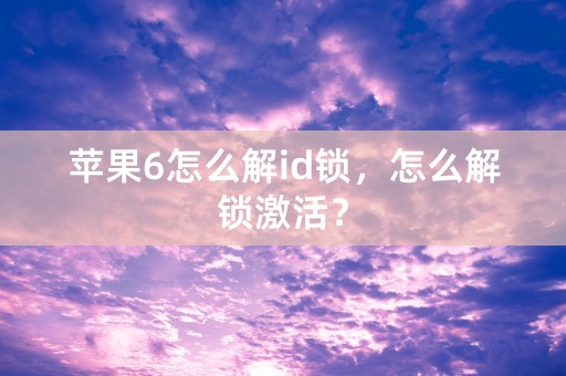 苹果6怎么解id锁，怎么解锁激活？