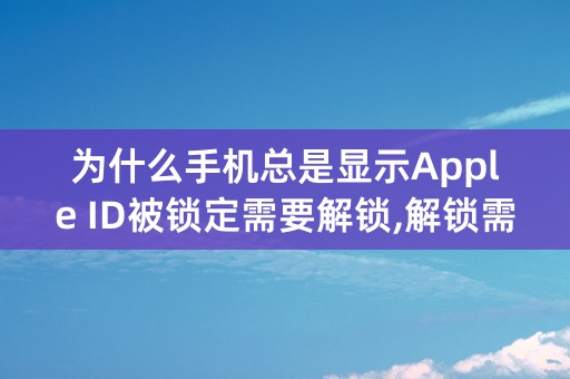 为什么手机总是显示Apple ID被锁定需要解锁,解锁需要改密码改完之后仍然显示被锁定