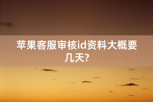 苹果客服审核id资料大概要几天?