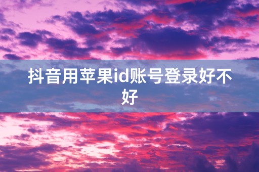 抖音用苹果id账号登录好不好