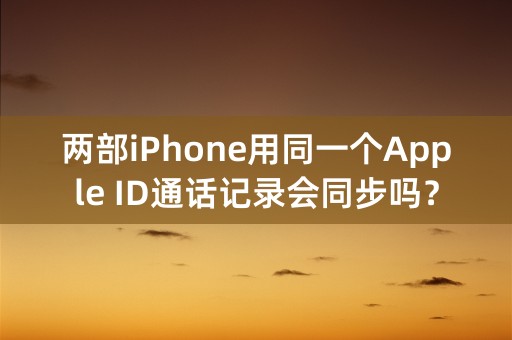 两部iPhone用同一个Apple ID通话记录会同步吗？